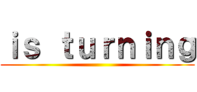 ｉｓ ｔｕｒｎｉｎｇ ()