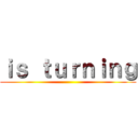 ｉｓ ｔｕｒｎｉｎｇ ()