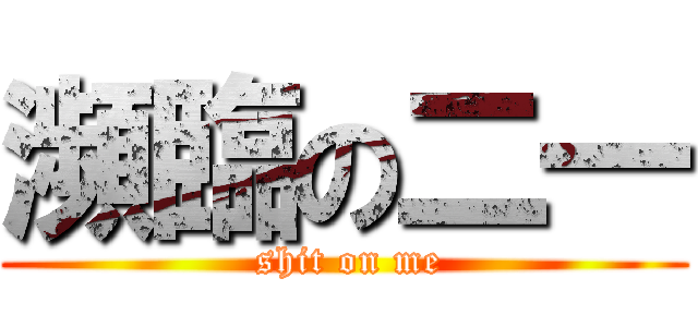 瀕臨の二一 ( shit on me)