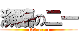 瀕臨の二一 ( shit on me)