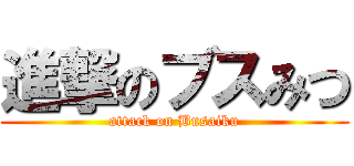 進撃のブスみつ (attack on Busaiku)