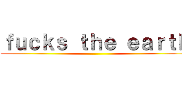 ｆｕｃｋｓ ｔｈｅ ｅａｒｔｈ ()