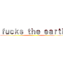 ｆｕｃｋｓ ｔｈｅ ｅａｒｔｈ ()