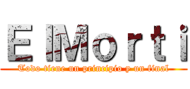 ＥｌＭｏｒｔｉ (Todo tiene un principio y un final)