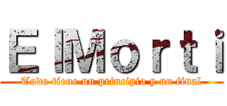 ＥｌＭｏｒｔｉ (Todo tiene un principio y un final)
