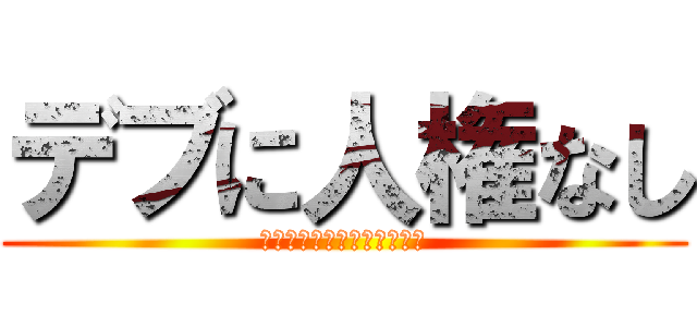 デブに人権なし (自己管理くらいしろゴミがよ)