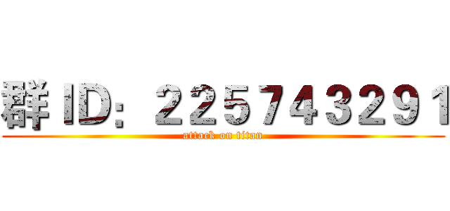 群ＩＤ：２２５７４３２９１ (attack on titan)