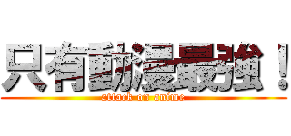只有動漫最強！ (attack on anime)
