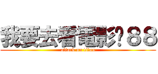 我要去看電影ㄌ８８ (attack on titan)