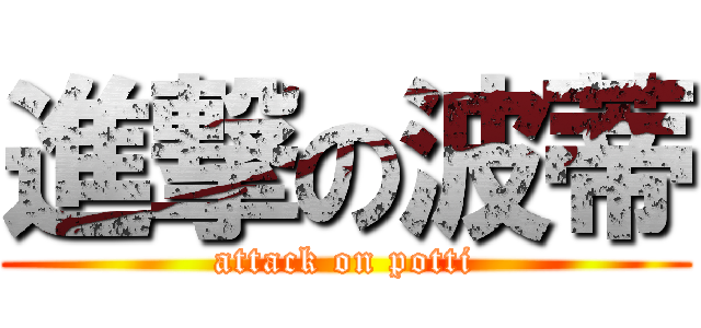 進撃の波蒂 (attack on potti)