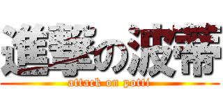 進撃の波蒂 (attack on potti)