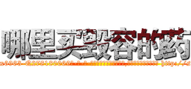 哪里买毁容的药 (哪里买毁容的药【电-186x2687x6963-Q278180069元-吉-药-业】我们做的是长期生意,靠的是老客户长期支持 http://sngk.net/WR7o4D
)