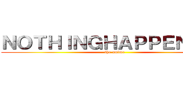 ＮＯＴＨＩＮＧＨＡＰＰＥＮＩＮＧ (the anime)