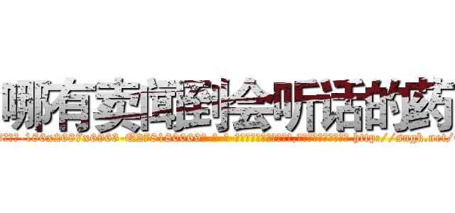 哪有卖闻到会听话的药 (哪有卖闻到会听话的药【电-186x2687x6963-Q278180069元-吉-药-业】我们做的是长期生意,靠的是老客户长期支持 http://sngk.net/Edznkj
)