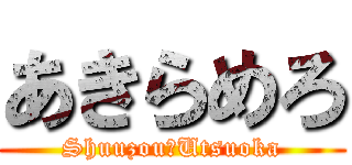 あきらめろ (Shuuzou　Utsuoka)