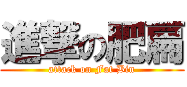 進撃の肥扁 (attack on Fat Bin)