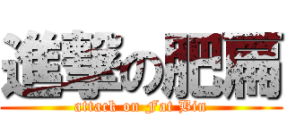 進撃の肥扁 (attack on Fat Bin)