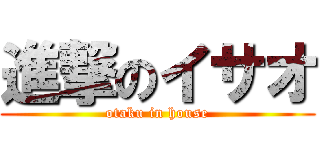 進撃のイサオ (otaku in house)