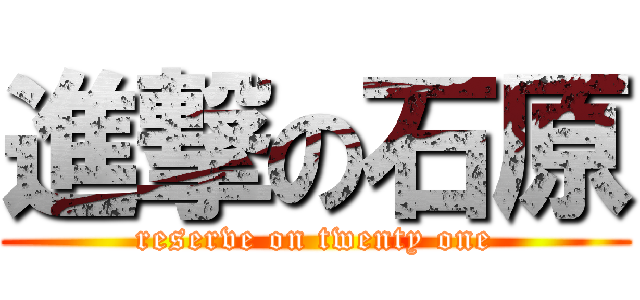 進撃の石原 (reserve on twenty one)