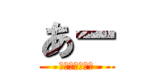 あー (きもすぎワロス)