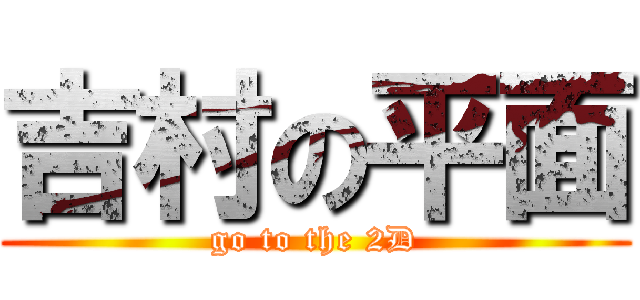 吉村の平面 (go to the 2D)
