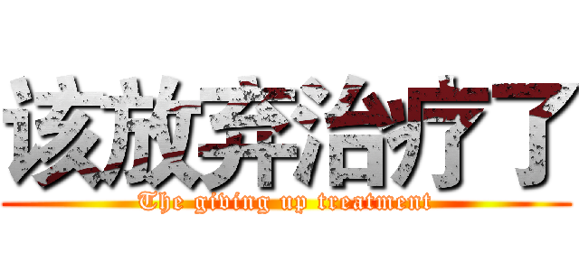 该放弃治疗了 (The giving up treatment)