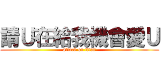 請Ｕ在給我機會愛Ｕ (attack on titan)