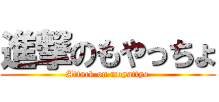 進撃のもやっちょ (Attack on moyattyo)
