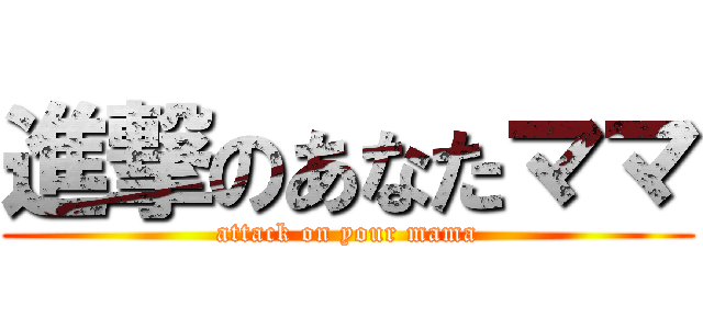 進撃のあなたママ (attack on your mama)