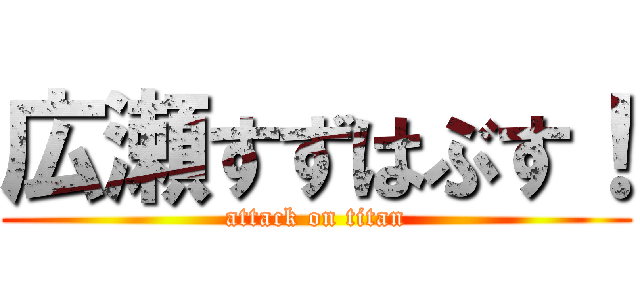 広瀬すずはぶす！ (attack on titan)