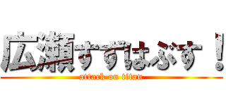 広瀬すずはぶす！ (attack on titan)