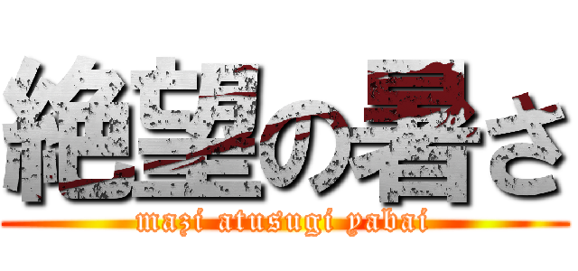 絶望の暑さ (mazi atusugi yabai)