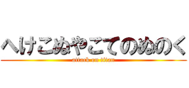 へけこぬやこてのぬのく (attack on titan)