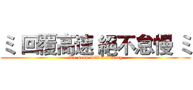 ミ 回覆高速 絕不怠慢 ミ (We soon will not delay)