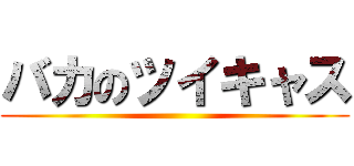 バカのツイキャス ()