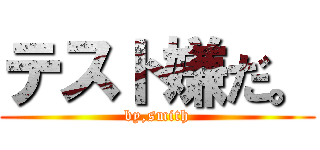テスト嫌だ。 (by,smith)