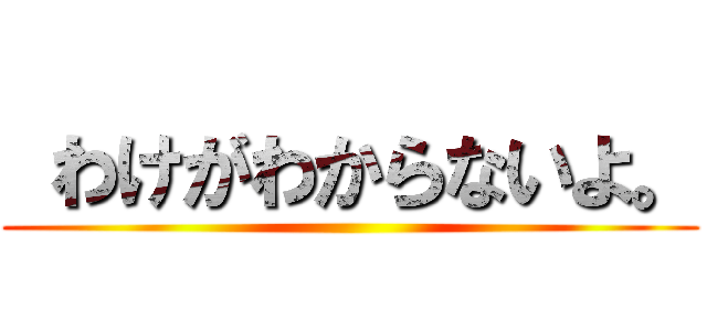  わけがわからないよ。 ()