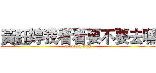 黃鈺婷我看看要不要去嘿 (attack on titan)