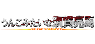 うんこみたいな須賀亮馬 (unkomitainasugaryouma)