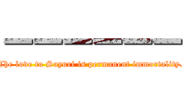ーーーーーー (The love to Sayuri is permanent immortality.)