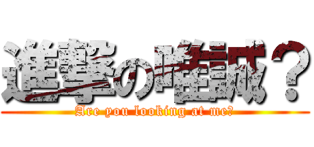 進撃の唯誠？ (Are you looking at me?)
