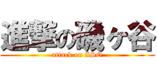 進撃の磯ヶ谷 (attack on ISO)