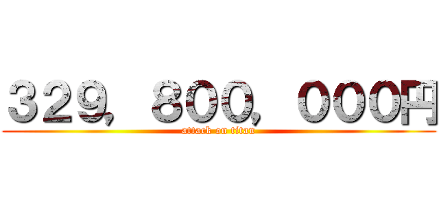 ３２９，８００，０００円 (attack on titan)
