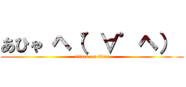 あひゃ ヘ（゜∀゜ヘ）  (attack on titan)