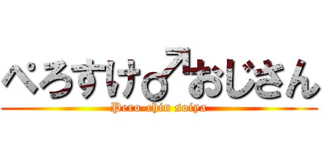 ぺろすけ♂おじさん (Pero-chin soiya)