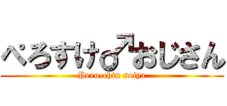 ぺろすけ♂おじさん (Pero-chin soiya)