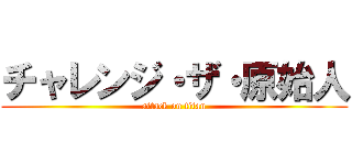 チャレンジ・ザ・原始人 (attack on titan)