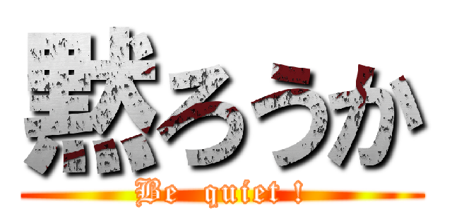 黙ろうか (Be  quiet !)