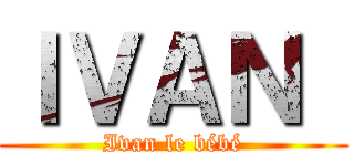 ＩＶＡＮ  (Ivan le bébé)