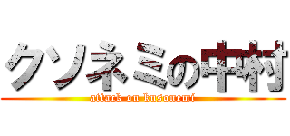 クソネミの中村 (attack on kusonemi)